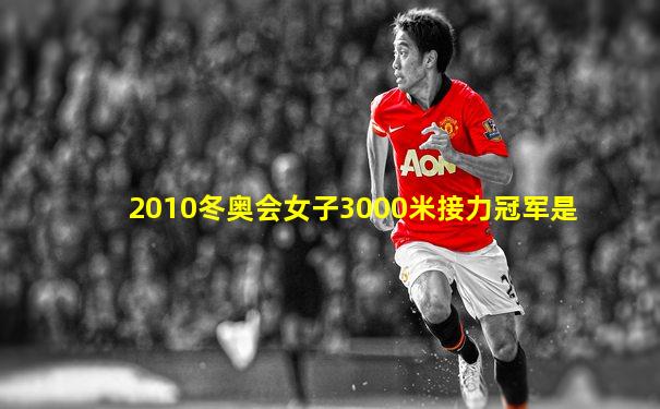 2010冬奥会女子3000米接力冠军是