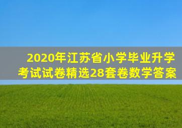 2020年江苏省小学毕业升学考试试卷精选28套卷数学答案