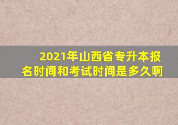 2021年山西省专升本报名时间和考试时间是多久啊