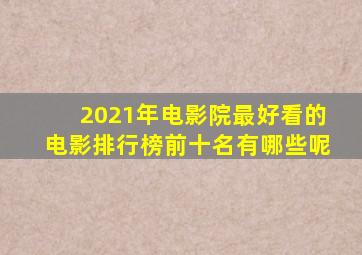 2021年电影院最好看的电影排行榜前十名有哪些呢