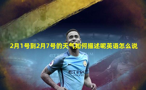 2月1号到2月7号的天气如何描述呢英语怎么说