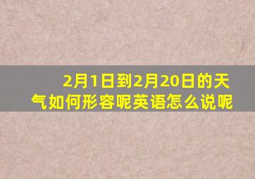 2月1日到2月20日的天气如何形容呢英语怎么说呢