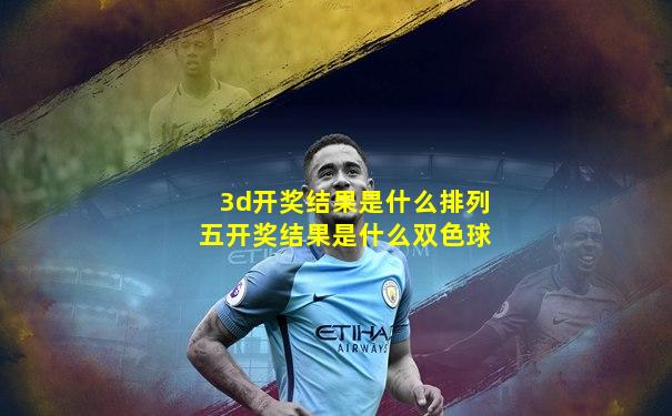 3d开奖结果是什么排列五开奖结果是什么双色球
