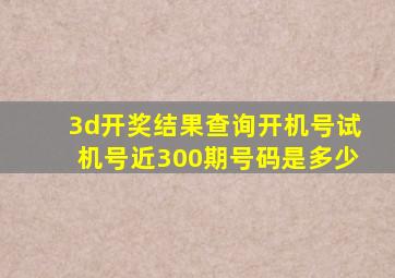 3d开奖结果查询开机号试机号近300期号码是多少