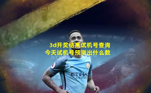 3d开奖结果试机号查询今天试机号预测出什么数