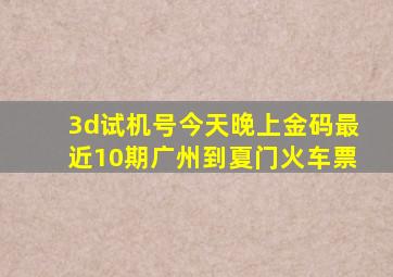 3d试机号今天晚上金码最近10期广州到夏门火车票