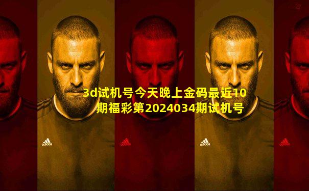 3d试机号今天晚上金码最近10期福彩第2024034期试机号