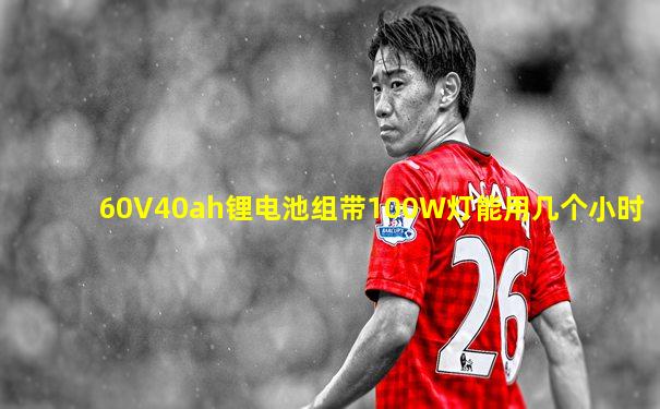 60V40ah锂电池组带100W灯能用几个小时