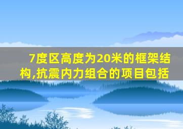 7度区高度为20米的框架结构,抗震内力组合的项目包括