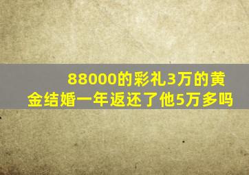 88000的彩礼3万的黄金结婚一年返还了他5万多吗
