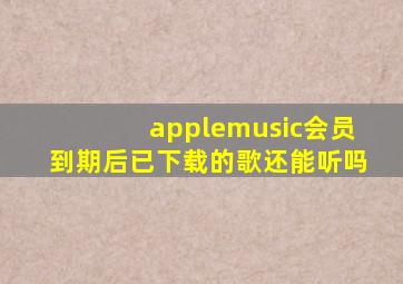 applemusic会员到期后已下载的歌还能听吗
