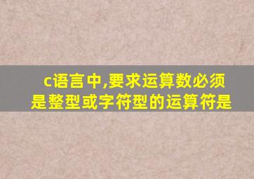 c语言中,要求运算数必须是整型或字符型的运算符是