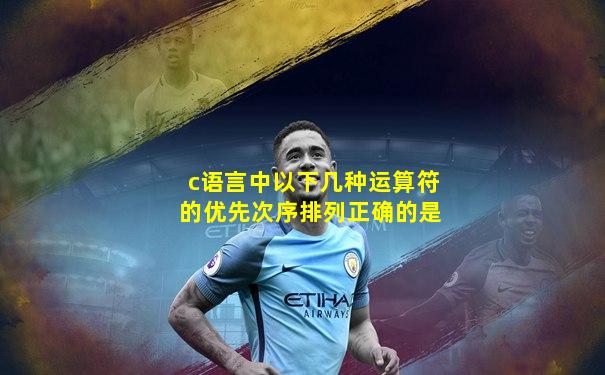 c语言中以下几种运算符的优先次序排列正确的是