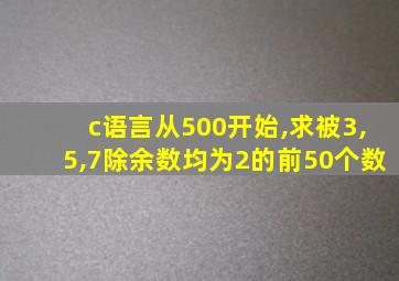 c语言从500开始,求被3,5,7除余数均为2的前50个数