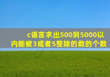 c语言求出500到5000以内能被3或者5整除的数的个数