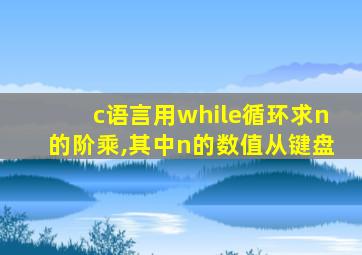 c语言用while循环求n的阶乘,其中n的数值从键盘