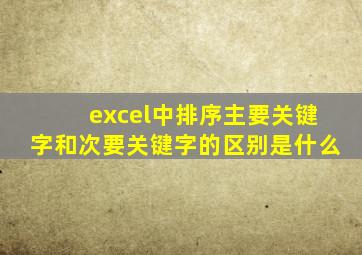 excel中排序主要关键字和次要关键字的区别是什么