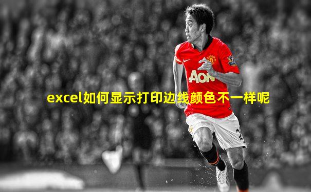 excel如何显示打印边线颜色不一样呢