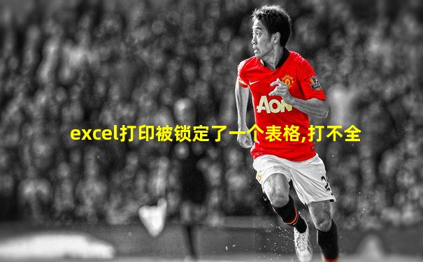 excel打印被锁定了一个表格,打不全