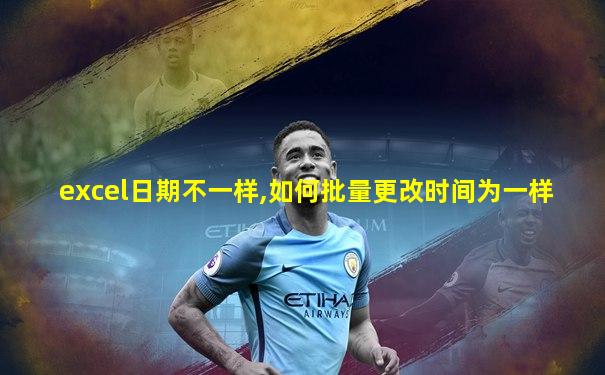 excel日期不一样,如何批量更改时间为一样