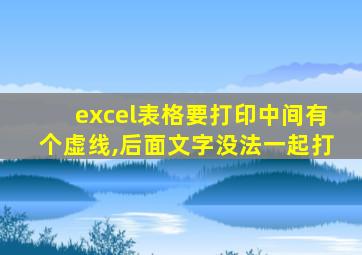 excel表格要打印中间有个虚线,后面文字没法一起打