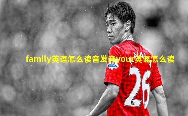 family英语怎么读音发音your英语怎么读