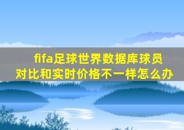 fifa足球世界数据库球员对比和实时价格不一样怎么办