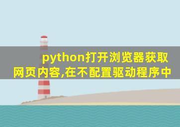 python打开浏览器获取网页内容,在不配置驱动程序中