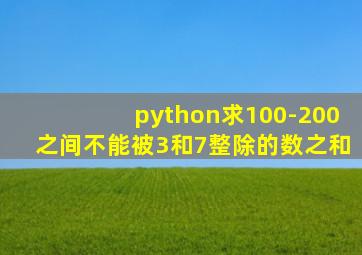 python求100-200之间不能被3和7整除的数之和