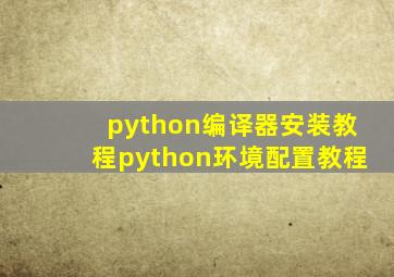 python编译器安装教程python环境配置教程