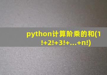 python计算阶乘的和(1!+2!+3!+...+n!)