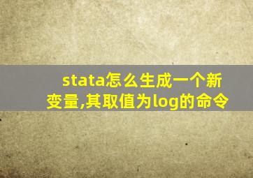 stata怎么生成一个新变量,其取值为log的命令