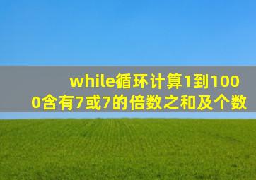 while循环计算1到1000含有7或7的倍数之和及个数