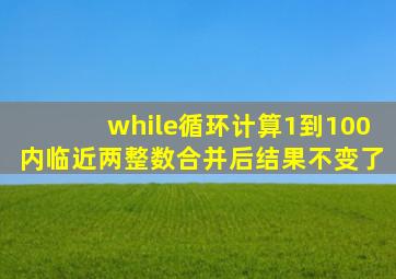 while循环计算1到100内临近两整数合并后结果不变了