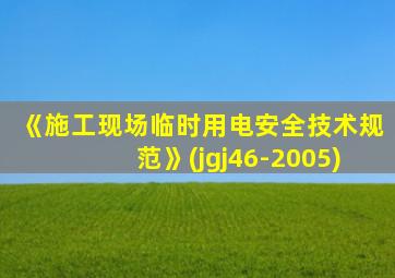 《施工现场临时用电安全技术规范》(jgj46-2005)
