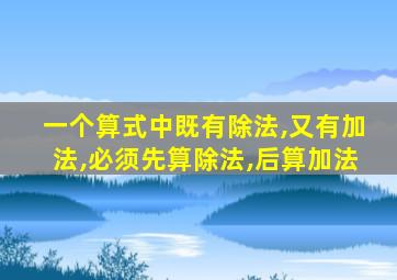 一个算式中既有除法,又有加法,必须先算除法,后算加法