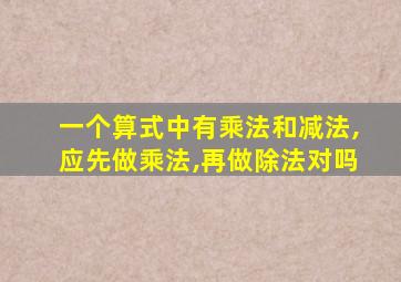 一个算式中有乘法和减法,应先做乘法,再做除法对吗