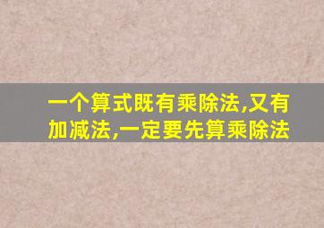 一个算式既有乘除法,又有加减法,一定要先算乘除法