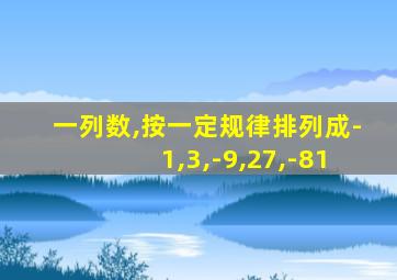 一列数,按一定规律排列成-1,3,-9,27,-81
