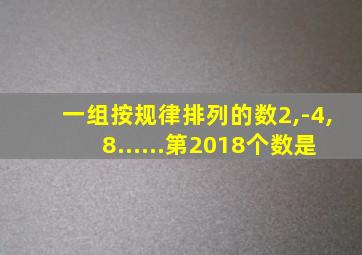 一组按规律排列的数2,-4,8......第2018个数是