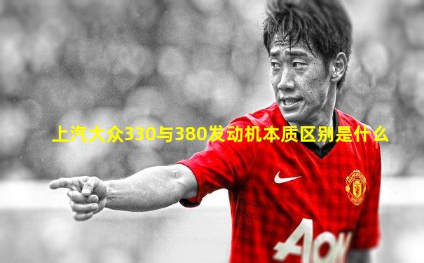 上汽大众330与380发动机本质区别是什么