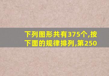 下列图形共有375个,按下面的规律排列,第250