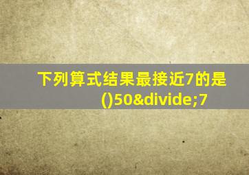 下列算式结果最接近7的是()50÷7