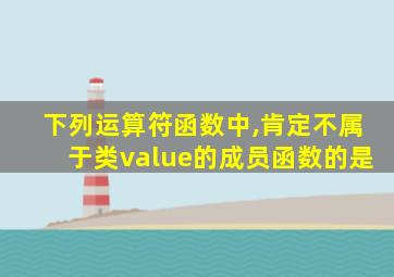 下列运算符函数中,肯定不属于类value的成员函数的是