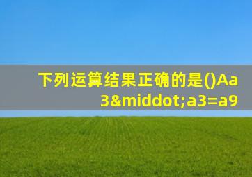 下列运算结果正确的是()Aa3·a3=a9