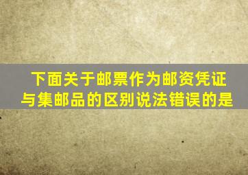 下面关于邮票作为邮资凭证与集邮品的区别说法错误的是