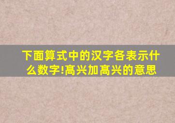 下面算式中的汉字各表示什么数字!髙兴加髙兴的意思