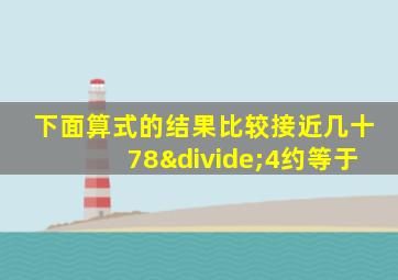 下面算式的结果比较接近几十78÷4约等于