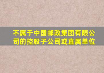 不属于中国邮政集团有限公司的控股子公司或直属单位