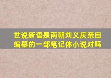 世说新语是南朝刘义庆亲自编纂的一部笔记体小说对吗